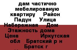 Cдам частично мебелированую квартиру  › Район ­ Падун  › Улица ­ Набережная  › Дом ­ 4 › Этажность дома ­ 2 › Цена ­ 6 500 - Иркутская обл., Братский р-н, Братск г. Недвижимость » Квартиры аренда   . Иркутская обл.